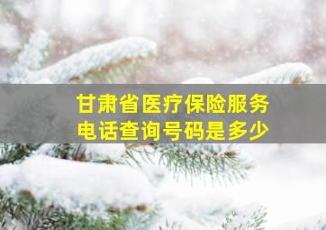 甘肃省医疗保险服务电话查询号码是多少