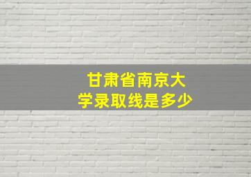 甘肃省南京大学录取线是多少