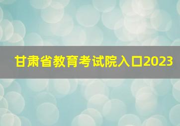 甘肃省教育考试院入口2023