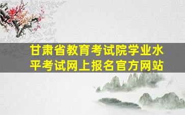 甘肃省教育考试院学业水平考试网上报名官方网站