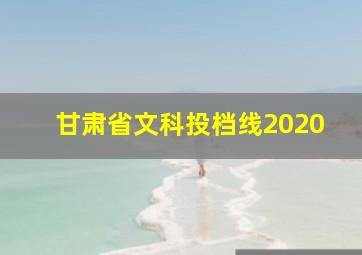 甘肃省文科投档线2020