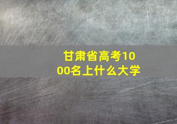 甘肃省高考1000名上什么大学