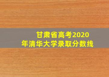 甘肃省高考2020年清华大学录取分数线