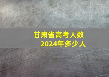 甘肃省高考人数2024年多少人