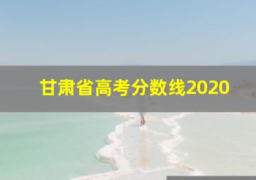 甘肃省高考分数线2020