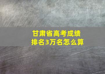 甘肃省高考成绩排名3万名怎么算