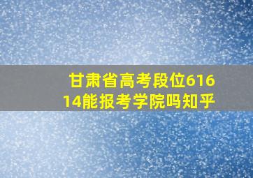 甘肃省高考段位61614能报考学院吗知乎