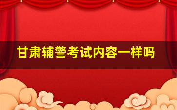 甘肃辅警考试内容一样吗