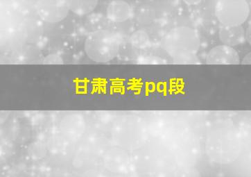 甘肃高考pq段