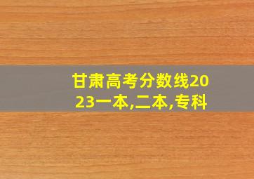 甘肃高考分数线2023一本,二本,专科