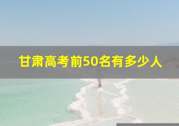 甘肃高考前50名有多少人