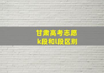 甘肃高考志愿k段和l段区别