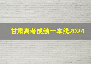 甘肃高考成绩一本线2024