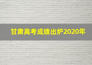 甘肃高考成绩出炉2020年