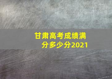 甘肃高考成绩满分多少分2021