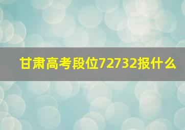 甘肃高考段位72732报什么