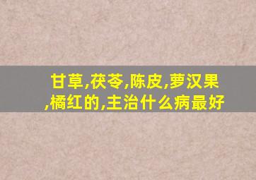 甘草,茯苓,陈皮,萝汉果,橘红的,主治什么病最好