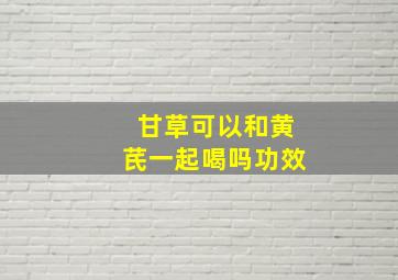 甘草可以和黄芪一起喝吗功效