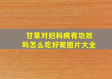 甘草对妇科病有功效吗怎么吃好呢图片大全