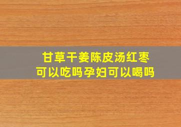 甘草干姜陈皮汤红枣可以吃吗孕妇可以喝吗