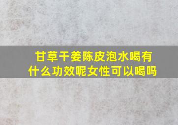 甘草干姜陈皮泡水喝有什么功效呢女性可以喝吗