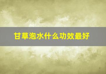 甘草泡水什么功效最好