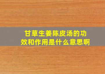 甘草生姜陈皮汤的功效和作用是什么意思啊