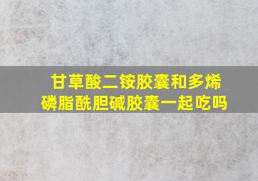 甘草酸二铵胶囊和多烯磷脂酰胆碱胶囊一起吃吗