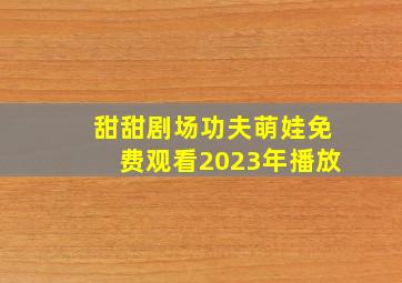 甜甜剧场功夫萌娃免费观看2023年播放