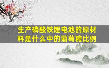 生产磷酸铁锂电池的原材料是什么中的葡萄糖比例