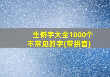 生僻字大全1000个不常见的字(带拼音)