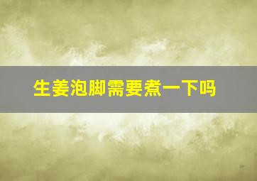 生姜泡脚需要煮一下吗