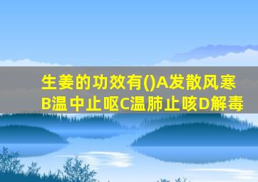 生姜的功效有()A发散风寒B温中止呕C温肺止咳D解毒