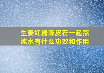 生姜红糖陈皮在一起熬炖水有什么功效和作用