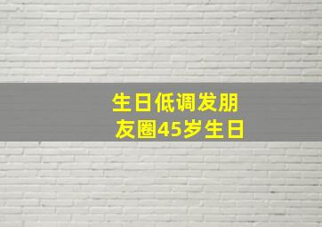 生日低调发朋友圈45岁生日