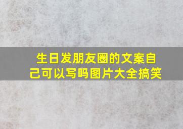 生日发朋友圈的文案自己可以写吗图片大全搞笑