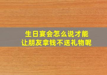 生日宴会怎么说才能让朋友拿钱不送礼物呢