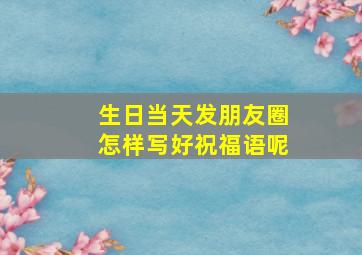 生日当天发朋友圈怎样写好祝福语呢