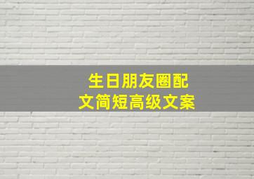 生日朋友圈配文简短高级文案