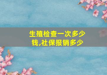 生殖检查一次多少钱,社保报销多少