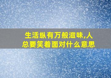 生活纵有万般滋味,人总要笑着面对什么意思