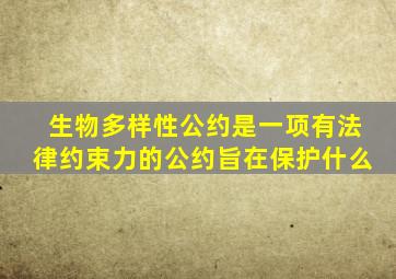 生物多样性公约是一项有法律约束力的公约旨在保护什么