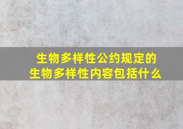 生物多样性公约规定的生物多样性内容包括什么