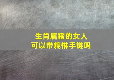 生肖属猪的女人可以带貔恘手链吗