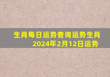 生肖每日运势查询运势生肖2024年2月12日运势