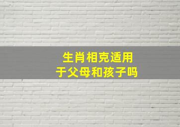 生肖相克适用于父母和孩子吗