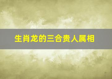 生肖龙的三合贵人属相