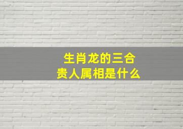 生肖龙的三合贵人属相是什么