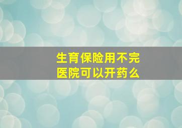 生育保险用不完医院可以开药么