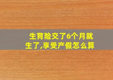 生育险交了6个月就生了,享受产假怎么算